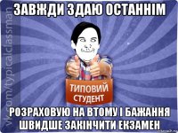 завжди здаю останнім розраховую на втому і бажання швидше закінчити екзамен