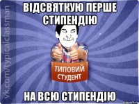 відсвяткую перше стипендію на всю стипендію