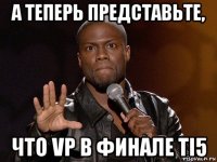 а теперь представьте, что vp в финале ti5