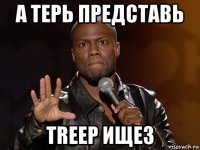 а терь представь treep ищез