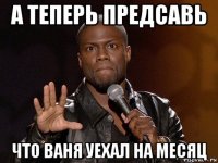 а теперь предсавь что ваня уехал на месяц