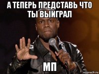 а теперь представь что ты выиграл мп