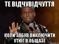 те відчувідчуття коли забув виключити утюг в общазі