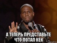  а теперь представьте что потап кек