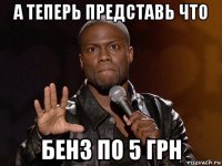 а теперь представь что бенз по 5 грн