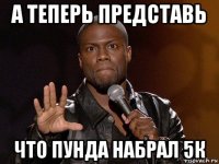 а теперь представь что пунда набрал 5к