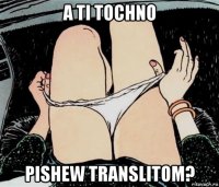 a ti tochno pishew translitom?