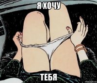 я хочу тебя