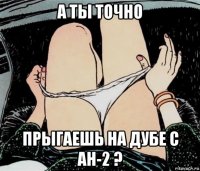 а ты точно прыгаешь на дубе с ан-2 ?