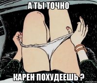 а ты точно карен похудеешь ?