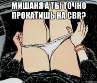 мишаня а ты точно прокатишь на cbr? 