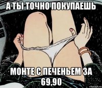 а ты точно покупаешь монте с печеньем за 69,90