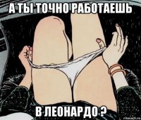 а ты точно работаешь в леонардо ?