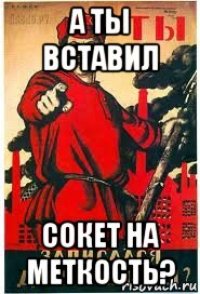 а ты вставил сокет на меткость?