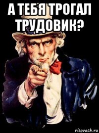 а тебя трогал трудовик? 