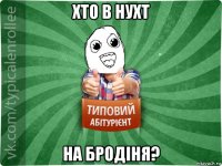 хто в нухт на бродіня?