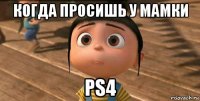 когда просишь у мамки ps4