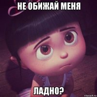 не обижай меня ладно?