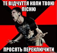 те відчуття коли твою пісню просять переключити