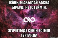 жаным абылай баска біреуді не істеймін, журегімде сенін есімін турганда