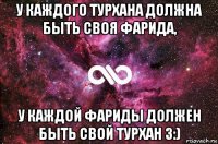 у каждого турхана должна быть своя фарида, у каждой фариды должен быть свой турхан 3:)