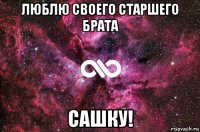 люблю своего старшего брата сашку!