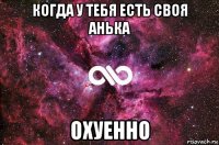 когда у тебя есть своя анька охуенно