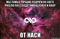 мы самые лучшие подруги на свете люблю вас саадат,имаш,азиза и ажар от наси