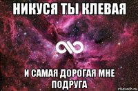 никуся ты клевая и самая дорогая мне подруга