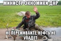 министр экномики днр не переживайте, нефть не упадёт