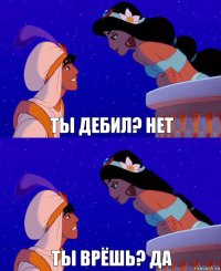 ты дебил? нет ты врёшь? да