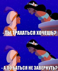 - ты трахаться хочешь? - а по.баться не завернуть?