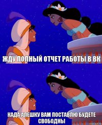 ЖДУ ПОЛНЫЙ ОТЧЕТ РАБОТЫ В ВК КАДА АЛЕШКУ ВАМ ПОСТАВЛЮ БУДЕТЕ СВОБОДНЫ