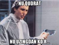 nu qudrat nu uzingdan ko'r...