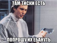 там тиски есть попрошу их ебануть