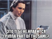  это тебе не нравится группа part of the same?