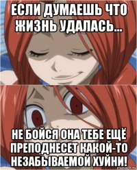 если думаешь что жизнь удалась... не бойся она тебе ещё преподнесет какой-то незабываемой хуйни!
