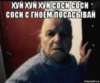 хуй хуй хуй соси соси соси с гноем посасывай 