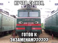 ну что, сынок, готов к экзаменам??????