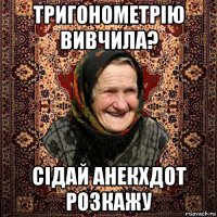 тригонометрію вивчила? сідай анекхдот розкажу