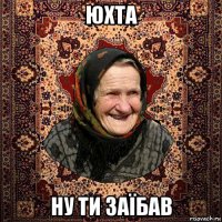 юхта ну ти заїбав
