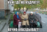 ну и где же кудрат?! вечно опаздывает!