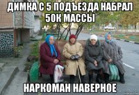 димка с 5 подъезда набрал 50к массы наркоман наверное