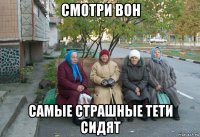 смотри вон самые страшные тети сидят