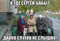 а где сергей, бабы? давно слухов не слышно!