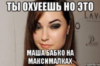 ты охуеешь но это маша бабко на максималках