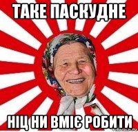 таке паскудне ніц ни вміє робити