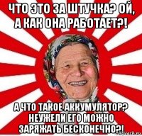 что это за штучка? ой, а как она работает?! а что такое аккумулятор? неужели его можно заряжать бесконечно?!