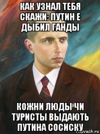 как узнал тебя скажи: путин е дыбил ганды кожни люды чи туристы выдають путина сосиску