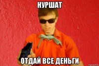 нуршат отдай все деньги